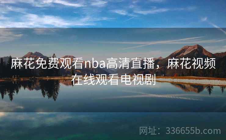 麻花免费观看nba高清直播，麻花视频在线观看电视剧