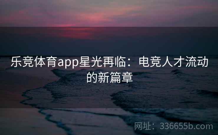 乐竞体育app星光再临：电竞人才流动的新篇章
