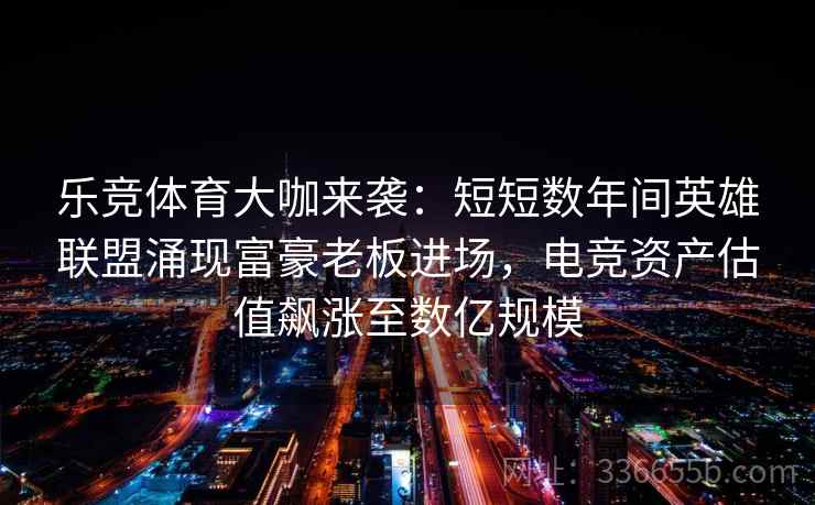 乐竞体育大咖来袭:短短数年间英雄联盟涌现富豪老板进场,电竞资产估值飙涨至数亿规模 乐竞体育大咖来袭:短短数年间英雄联盟涌现富豪老板进场,电竞资产估值飙涨至数亿规模