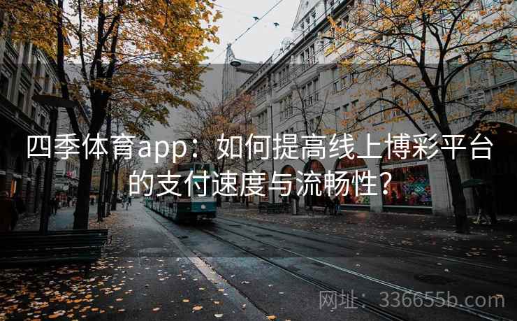 四季体育app:如何提高线上博彩平台的支付速度与流畅性? 四季体育app:如何提高线上博彩平台的支付速度与流畅性?