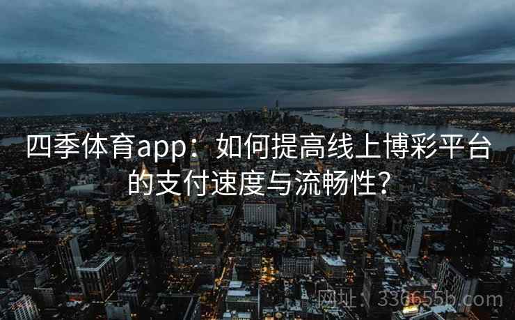 四季体育app:如何提高线上博彩平台的支付速度与流畅性? 四季体育app:如何提高线上博彩平台的支付速度与流畅性?