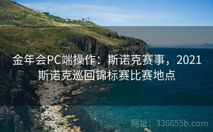 金年会PC端操作:斯诺克赛事,2021斯诺克巡回锦标赛比赛地点 金年会PC端操作:斯诺克赛事,2021斯诺克巡回锦标赛比赛地点