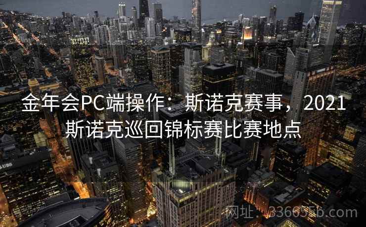金年会PC端操作:斯诺克赛事,2021斯诺克巡回锦标赛比赛地点 金年会PC端操作:斯诺克赛事,2021斯诺克巡回锦标赛比赛地点