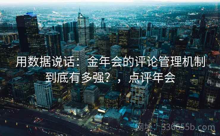 用数据说话：金年会的评论管理机制到底有多强？，点评年会
