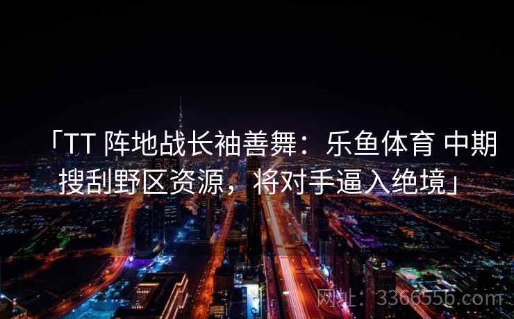 「TT 阵地战长袖善舞：乐鱼体育 中期搜刮野区资源，将对手逼入绝境」