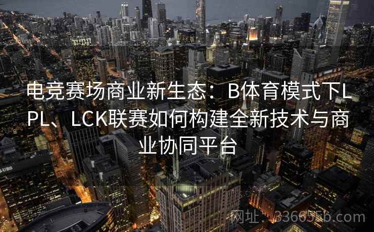 电竞赛场商业新生态：B体育模式下LPL、LCK联赛如何构建全新技术与商业协同平台