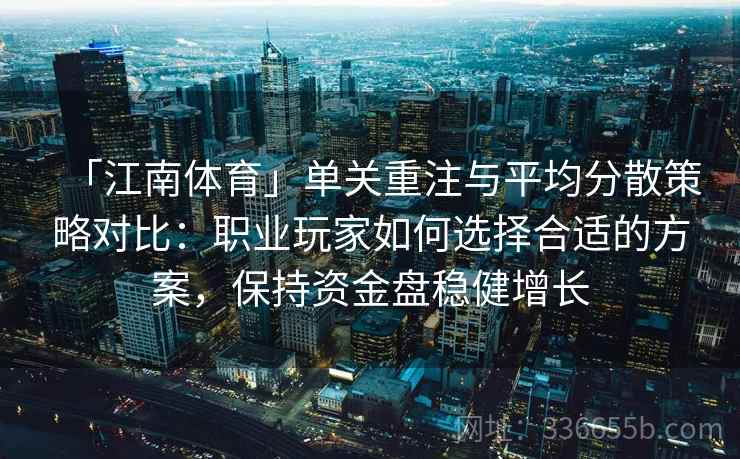 「江南体育」单关重注与平均分散策略对比：职业玩家如何选择合适的方案，保持资金盘稳健增长