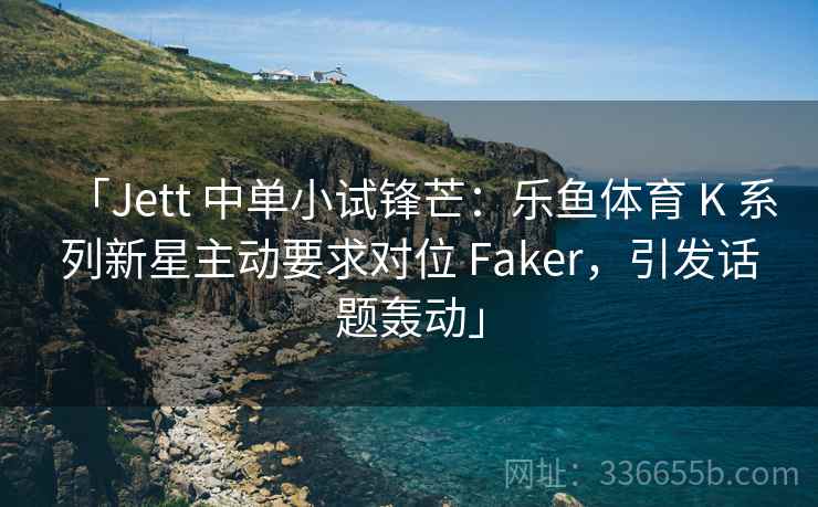 「Jett 中单小试锋芒：乐鱼体育 K 系列新星主动要求对位 Faker，引发话题轰动」