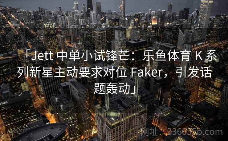 「Jett 中单小试锋芒：乐鱼体育 K 系列新星主动要求对位 Faker，引发话题轰动」