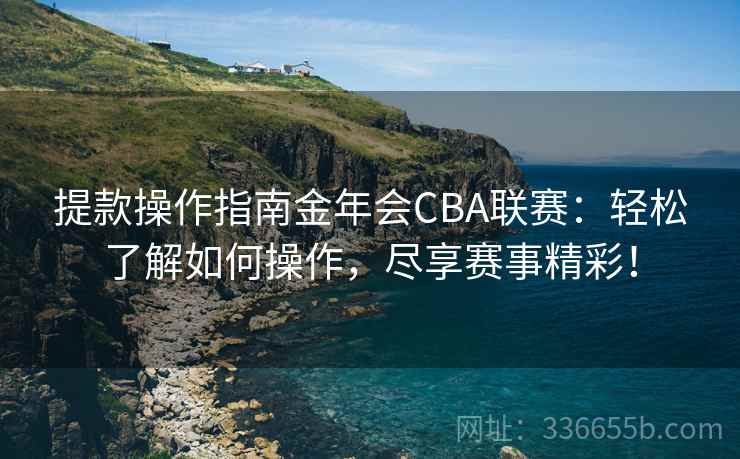提款操作指南金年会CBA联赛:轻松了解如何操作,尽享赛事精彩! 提款操作指南金年会CBA联赛:轻松了解如何操作,尽享赛事精彩!