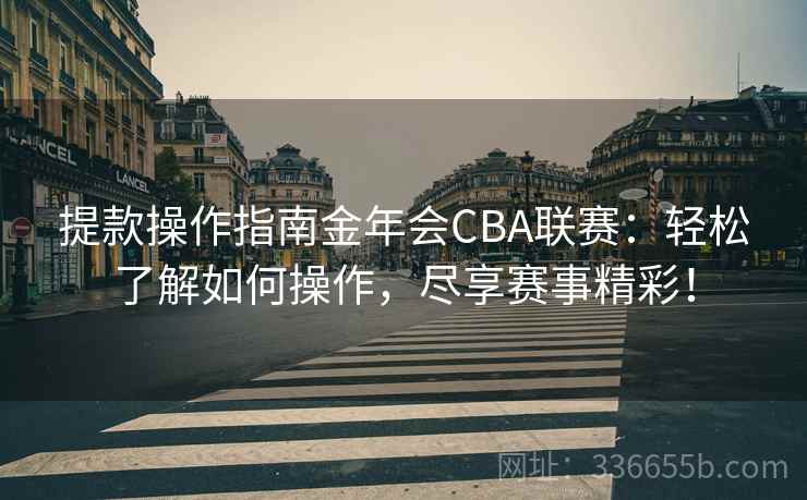 提款操作指南金年会CBA联赛:轻松了解如何操作,尽享赛事精彩! 提款操作指南金年会CBA联赛:轻松了解如何操作,尽享赛事精彩!