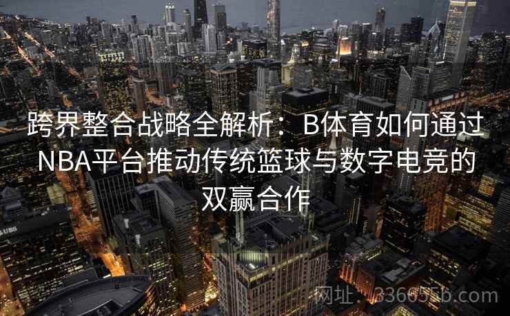跨界整合战略全解析：B体育如何通过NBA平台推动传统篮球与数字电竞的双赢合作