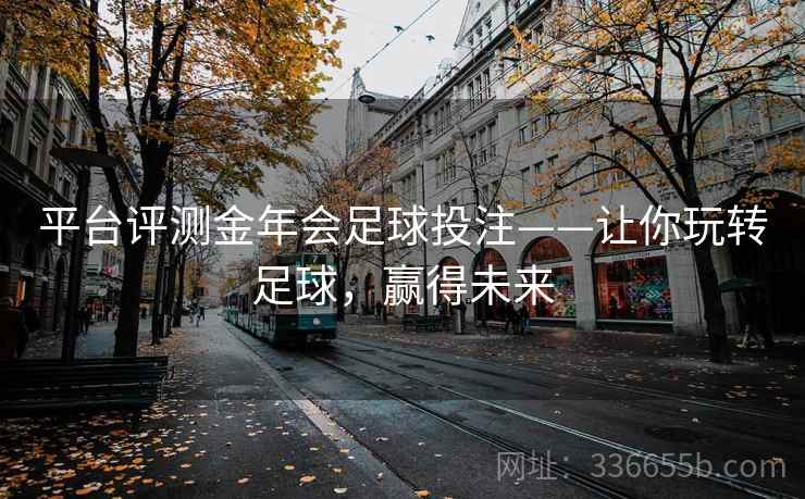 平台评测金年会足球投注——让你玩转足球，赢得未来