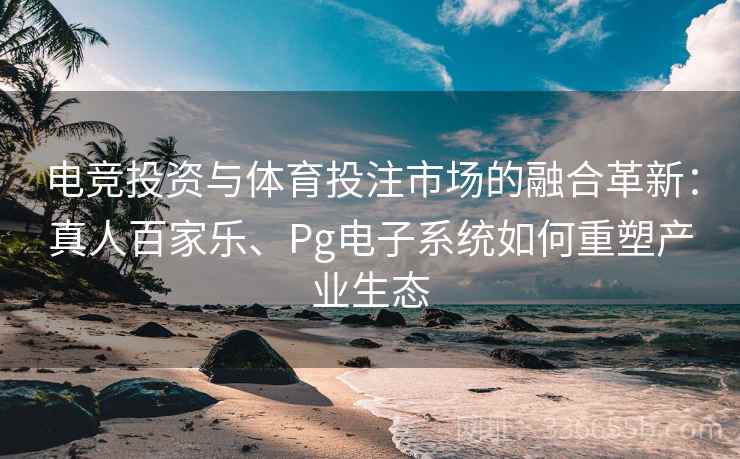 电竞投资与体育投注市场的融合革新：真人百家乐、Pg电子系统如何重塑产业生态