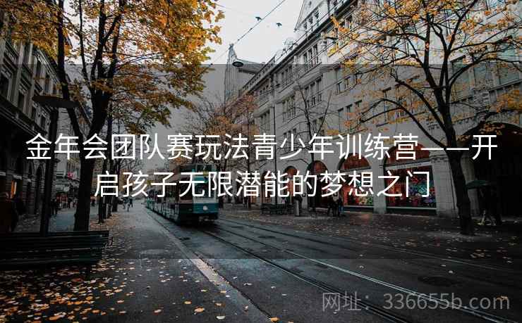 金年会团队赛玩法青少年训练营——开启孩子无限潜能的梦想之门 金年会团队赛玩法青少年训练营——开启孩子无限潜能的梦想之门