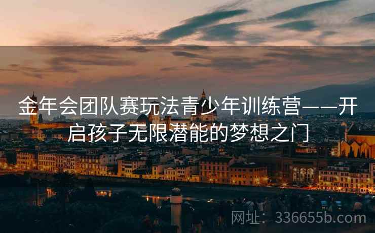 金年会团队赛玩法青少年训练营——开启孩子无限潜能的梦想之门 金年会团队赛玩法青少年训练营——开启孩子无限潜能的梦想之门