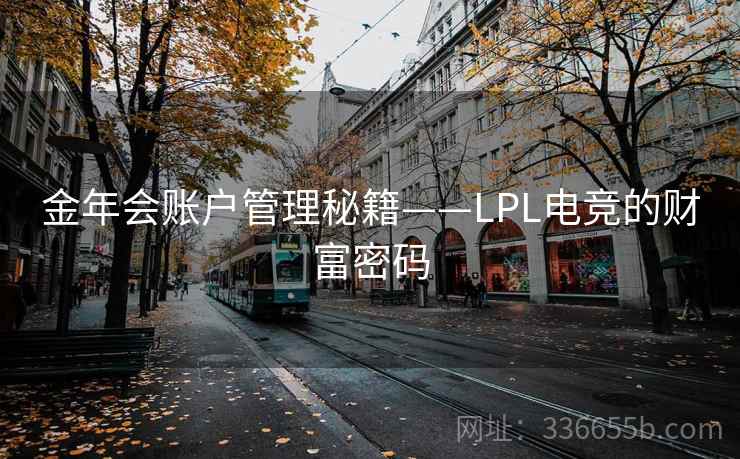 金年会账户管理秘籍——LPL电竞的财富密码 金年会账户管理秘籍——LPL电竞的财富密码