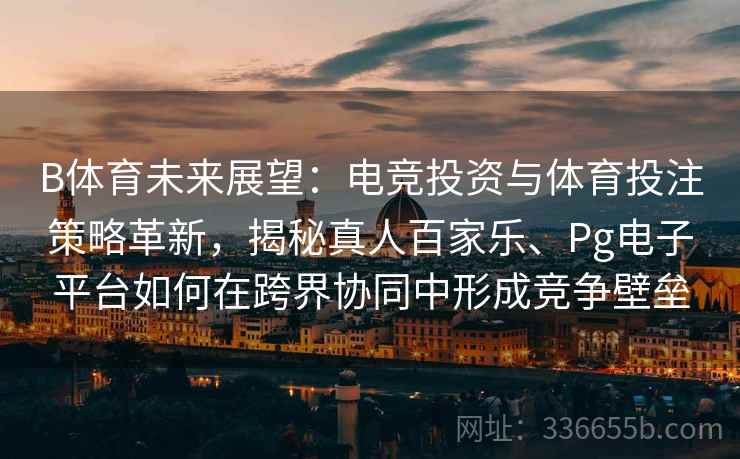 B体育未来展望:电竞投资与体育投注策略革新,揭秘真人百家乐、Pg电子平台如何在跨界协同中形成竞争壁垒 B体育未来展望:电竞投资与体育投注策略革新,揭秘真人百家乐、Pg电子平台如何在跨界协同中形成竞争壁垒