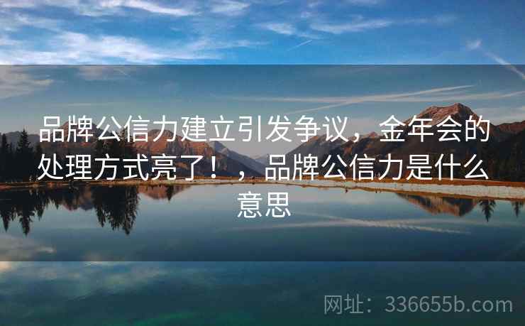品牌公信力建立引发争议,金年会的处理方式亮了!,品牌公信力是什么意思 品牌公信力建立引发争议,金年会的处理方式亮了!,品牌公信力是什么意思