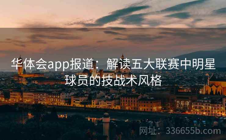 华体会app报道:解读五大联赛中明星球员的技战术风格 华体会app报道:解读五大联赛中明星球员的技战术风格