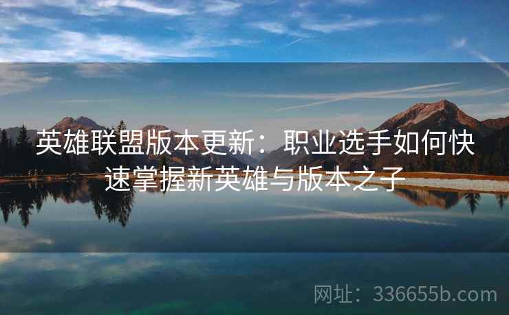 英雄联盟版本更新:职业选手如何快速掌握新英雄与版本之子 英雄联盟版本更新:职业选手如何快速掌握新英雄与版本之子