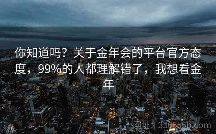 你知道吗?关于金年会的平台官方态度,99%的人都理解错了,我想看金年 你知道吗?关于金年会的平台官方态度,99%的人都理解错了,我想看金年
