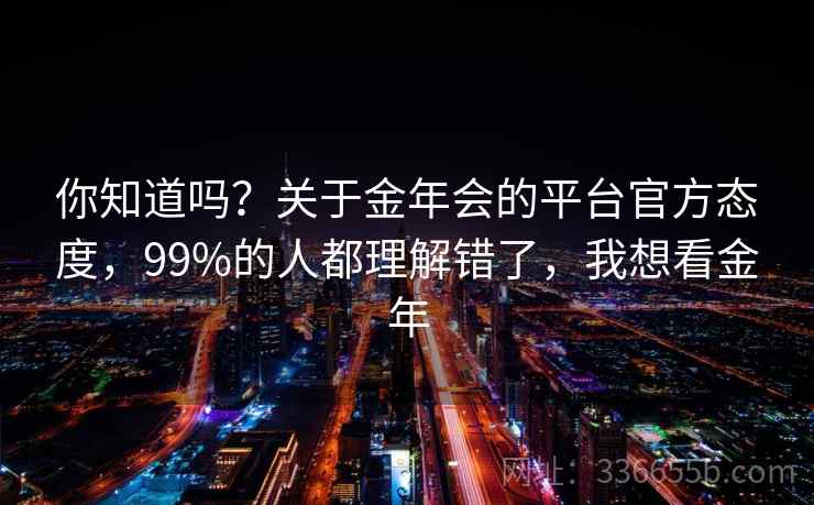 你知道吗?关于金年会的平台官方态度,99%的人都理解错了,我想看金年 你知道吗?关于金年会的平台官方态度,99%的人都理解错了,我想看金年