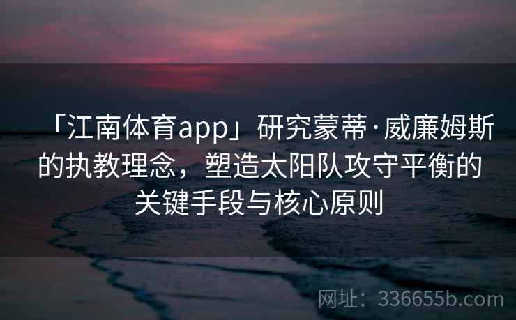 「江南体育app」研究蒙蒂·威廉姆斯的执教理念，塑造太阳队攻守平衡的关键手段与核心原则