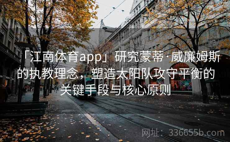 「江南体育app」研究蒙蒂·威廉姆斯的执教理念，塑造太阳队攻守平衡的关键手段与核心原则
