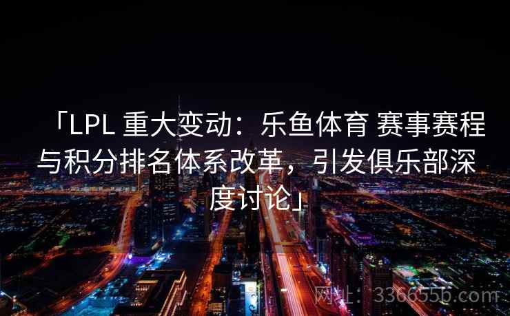 「LPL 重大变动:乐鱼体育 赛事赛程与积分排名体系改革,引发俱乐部深度讨论」 「LPL 重大变动:乐鱼体育 赛事赛程与积分排名体系改革,引发俱乐部深度讨论」