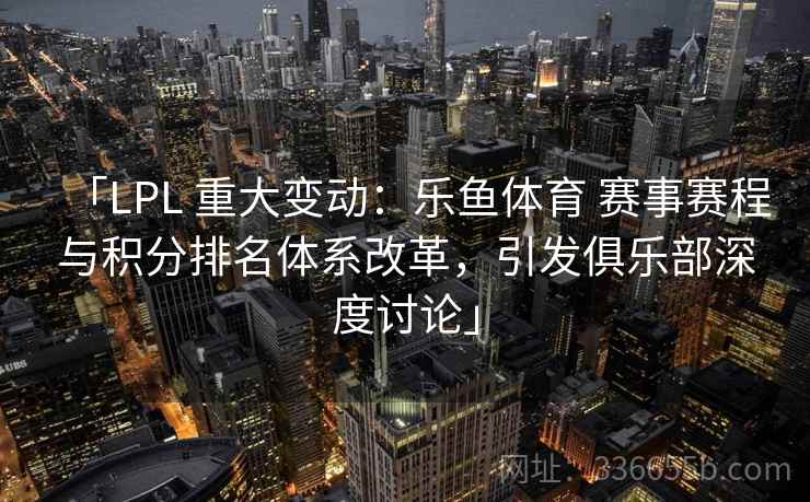 「LPL 重大变动:乐鱼体育 赛事赛程与积分排名体系改革,引发俱乐部深度讨论」 「LPL 重大变动:乐鱼体育 赛事赛程与积分排名体系改革,引发俱乐部深度讨论」