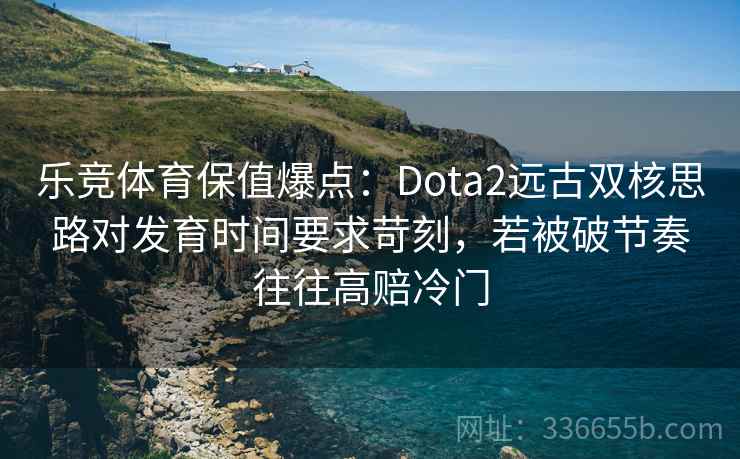 乐竞体育保值爆点:Dota2远古双核思路对发育时间要求苛刻,若被破节奏往往高赔冷门 乐竞体育保值爆点:Dota2远古双核思路对发育时间要求苛刻,若被破节奏往往高赔冷门