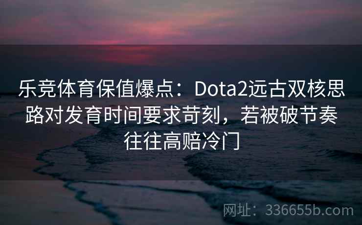 乐竞体育保值爆点:Dota2远古双核思路对发育时间要求苛刻,若被破节奏往往高赔冷门 乐竞体育保值爆点:Dota2远古双核思路对发育时间要求苛刻,若被破节奏往往高赔冷门
