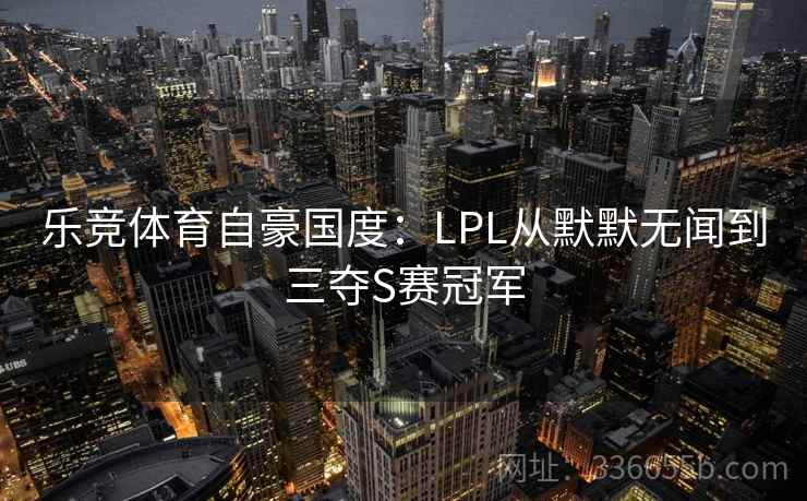 乐竞体育自豪国度:LPL从默默无闻到三夺S赛冠军 乐竞体育自豪国度:LPL从默默无闻到三夺S赛冠军