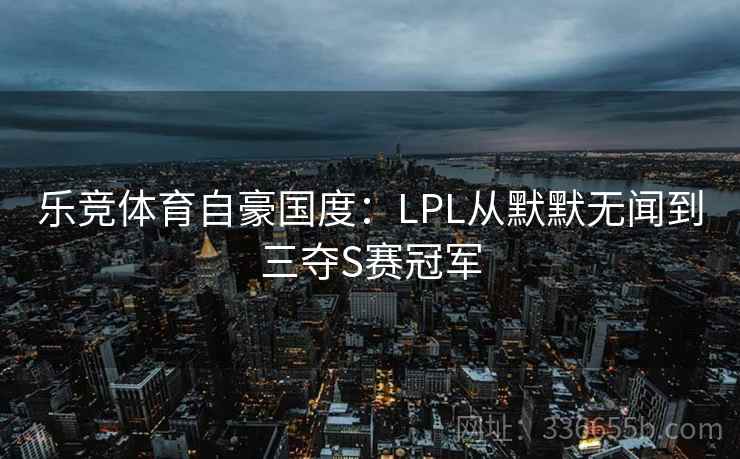 乐竞体育自豪国度:LPL从默默无闻到三夺S赛冠军 乐竞体育自豪国度:LPL从默默无闻到三夺S赛冠军
