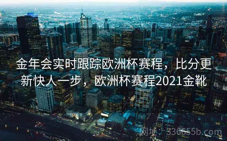 金年会实时跟踪欧洲杯赛程,比分更新快人一步,欧洲杯赛程2021金靴 金年会实时跟踪欧洲杯赛程,比分更新快人一步,欧洲杯赛程2021金靴