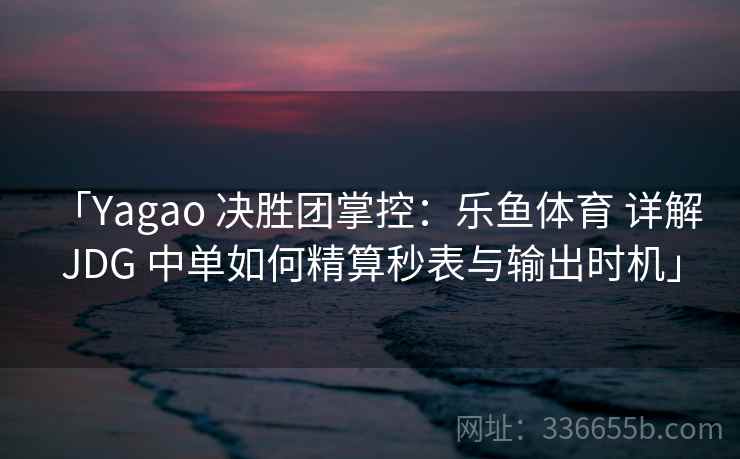 「Yagao 决胜团掌控:乐鱼体育 详解 JDG 中单如何精算秒表与输出时机」 「Yagao 决胜团掌控:乐鱼体育 详解 JDG 中单如何精算秒表与输出时机」