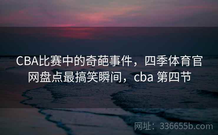 CBA比赛中的奇葩事件,四季体育官网盘点最搞笑瞬间,cba 第四节 CBA比赛中的奇葩事件,四季体育官网盘点最搞笑瞬间,cba 第四节
