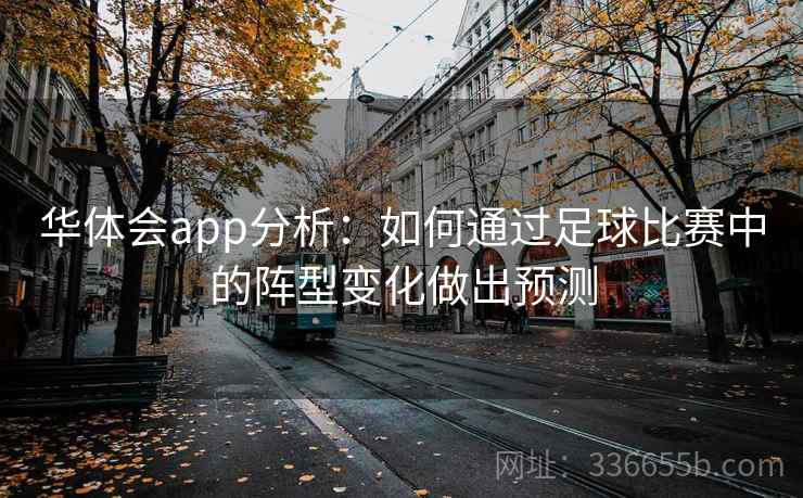 华体会app分析:如何通过足球比赛中的阵型变化做出预测 华体会app分析:如何通过足球比赛中的阵型变化做出预测