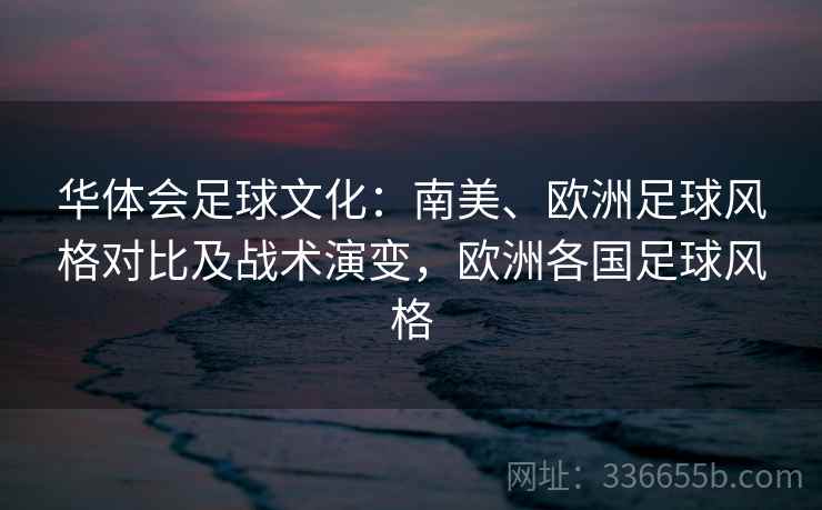 华体会足球文化:南美、欧洲足球风格对比及战术演变,欧洲各国足球风格 华体会足球文化:南美、欧洲足球风格对比及战术演变,欧洲各国足球风格