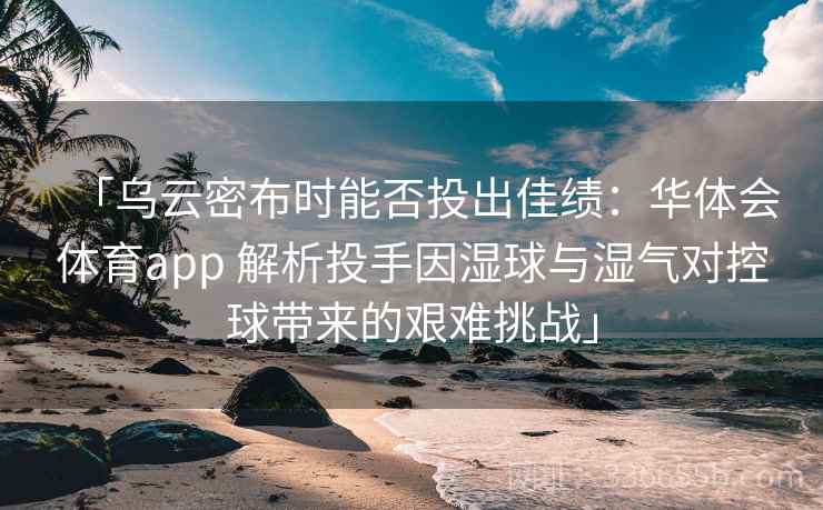 「乌云密布时能否投出佳绩:华体会体育app 解析投手因湿球与湿气对控球带来的艰难挑战」 「乌云密布时能否投出佳绩:华体会体育app 解析投手因湿球与湿气对控球带来的艰难挑战」