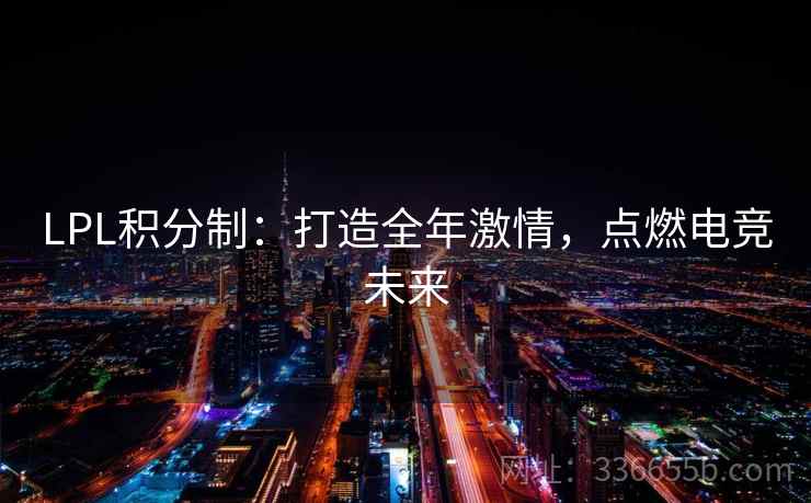 LPL积分制:打造全年激情,点燃电竞未来 LPL积分制:打造全年激情,点燃电竞未来