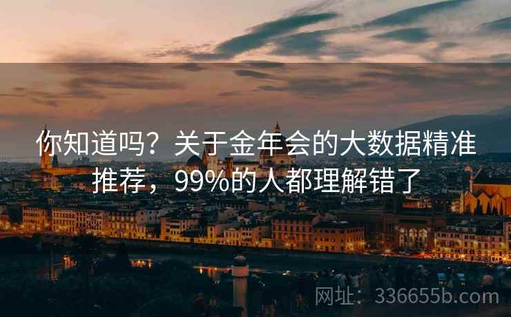你知道吗?关于金年会的大数据精准推荐,99%的人都理解错了 你知道吗?关于金年会的大数据精准推荐,99%的人都理解错了