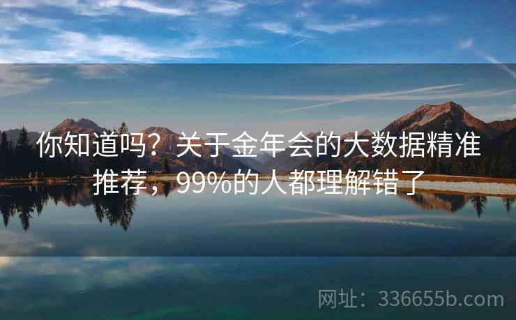 你知道吗?关于金年会的大数据精准推荐,99%的人都理解错了 你知道吗?关于金年会的大数据精准推荐,99%的人都理解错了