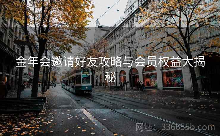金年会邀请好友攻略与会员权益大揭秘